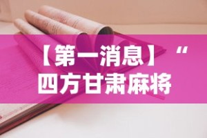 【第一消息】“四方甘肃麻将怎么开挂”2025开挂教程步骤