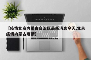 【疫情北京内蒙古自治区最新消息今天,北京疫情内蒙古疫情】