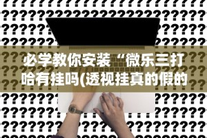 2026首发辅助“微乐刨幺填大坑透视苹果”辅助工具插件,揭秘技巧开挂