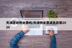 天津还收物业费吗/天津物业费减免政策2020