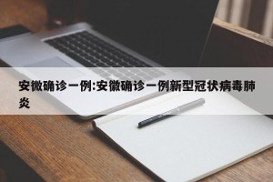 安微确诊一例:安徽确诊一例新型冠状病毒肺炎