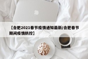 【合肥2021春节疫情通知最新/合肥春节期间疫情防控】