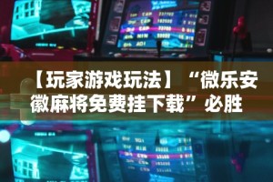 【玩家游戏玩法】“微乐安徽麻将免费挂下载”必胜开挂神器