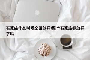 石家庄什么时候全面放开/整个石家庄都放开了吗
