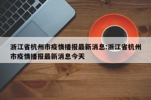 浙江省杭州市疫情播报最新消息:浙江省杭州市疫情播报最新消息今天