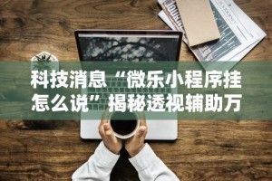 科技消息“微乐小程序挂怎么说”揭秘透视辅助万能挂用法