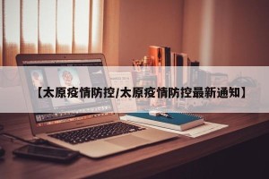 【太原疫情防控/太原疫情防控最新通知】