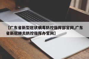 【广东省新型冠状病毒防控指挥部官网,广东省新冠肺炎防控指挥办官网】