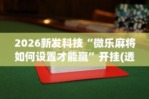 2026新发科技“微乐麻将如何设置才能赢”开挂(透视)辅助教程