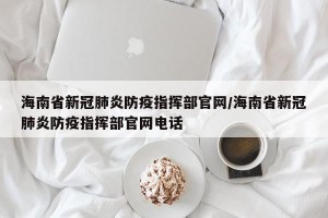 海南省新冠肺炎防疫指挥部官网/海南省新冠肺炎防疫指挥部官网电话