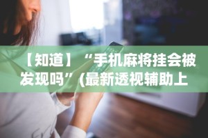 【知道】“手机麻将挂会被发现吗”(最新透视辅助上线)