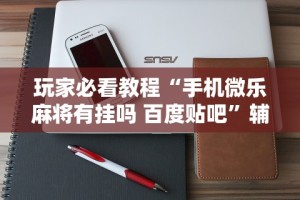 玩家必看教程“手机微乐麻将有挂吗 百度贴吧”辅助工具插件,揭秘技巧开挂