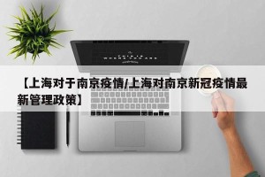 【上海对于南京疫情/上海对南京新冠疫情最新管理政策】