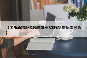 【沈阳新增肺炎疫情发布/沈阳新增新型肺炎】