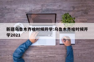 新疆乌鲁木齐啥时候开学:乌鲁木齐啥时候开学2021