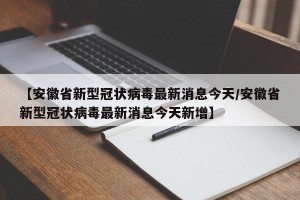 【安徽省新型冠状病毒最新消息今天/安徽省新型冠状病毒最新消息今天新增】