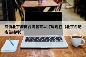 疫情北京疫苗台湾省可以打吗现在（北京台胞疫苗接种）