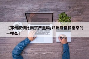 【郑州疫情比南京严重吗/郑州疫情和南京的一样么】