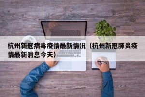 杭州新冠病毒疫情最新情况（杭州新冠肺炎疫情最新消息今天）