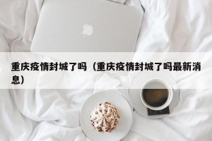 重庆疫情封城了吗（重庆疫情封城了吗最新消息）