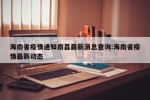 海南省疫情通知南昌最新消息查询:海南省疫情最新动态