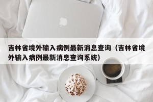 吉林省境外输入病例最新消息查询（吉林省境外输入病例最新消息查询系统）