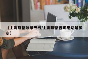 【上海疫情政策热线/上海疫情咨询电话是多少】