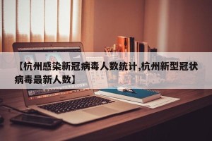 【杭州感染新冠病毒人数统计,杭州新型冠状病毒最新人数】