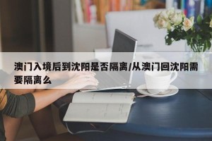 澳门入境后到沈阳是否隔离/从澳门回沈阳需要隔离么