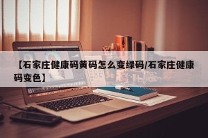 【石家庄健康码黄码怎么变绿码/石家庄健康码变色】