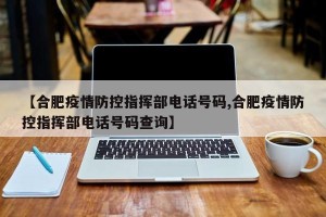 【合肥疫情防控指挥部电话号码,合肥疫情防控指挥部电话号码查询】