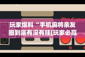 玩家爆料“手机麻将亲友圈到底有没有挂[玩家必赢神器]