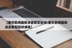 【重庆新闻最新消息新型冠状/重庆新闻最新消息新型冠状病毒】