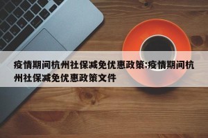 疫情期间杭州社保减免优惠政策:疫情期间杭州社保减免优惠政策文件