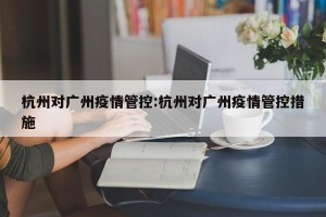杭州对广州疫情管控:杭州对广州疫情管控措施