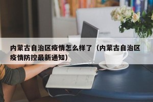 内蒙古自治区疫情怎么样了（内蒙古自治区 疫情防控最新通知）