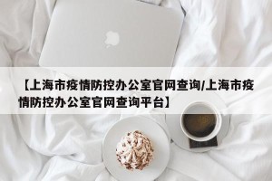 【上海市疫情防控办公室官网查询/上海市疫情防控办公室官网查询平台】