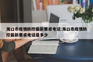 海口市疫情防控最新要求电话:海口市疫情防控最新要求电话是多少