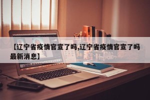 【辽宁省疫情官宣了吗,辽宁省疫情官宣了吗最新消息】