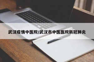 武汉疫情中医院/武汉市中医医院新冠肺炎
