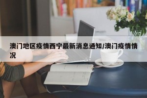 澳门地区疫情西宁最新消息通知/澳门疫情情况