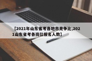 【2021年山东省考各地市竞争比,2021山东省考各岗位报名人数】
