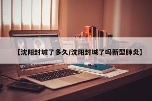 【沈阳封城了多久/沈阳封城了吗新型肺炎】