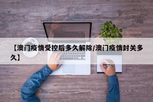 【澳门疫情受控后多久解除/澳门疫情封关多久】