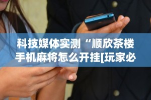科技媒体实测“顺欣茶楼手机麻将怎么开挂[玩家必赢神器]