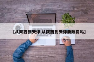 【从陕西到天津,从陕西到天津要隔离吗】
