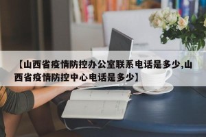 【山西省疫情防控办公室联系电话是多少,山西省疫情防控中心电话是多少】