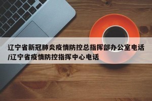 辽宁省新冠肺炎疫情防控总指挥部办公室电话/辽宁省疫情防控指挥中心电话