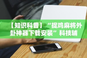 【知识科普】“捉鸡麻将外卦神器下载安装”科技辅助神器手机版教程