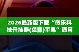 2026最新版下载“微乐科技开挂器(免费)苹果”通用版下载教程